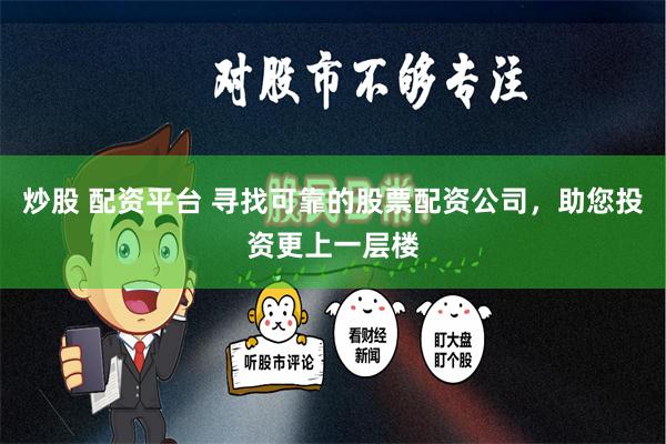炒股 配资平台 寻找可靠的股票配资公司，助您投资更上一层楼