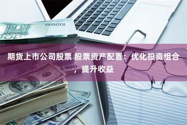 期货上市公司股票 股票资产配置：优化投资组合，提升收益