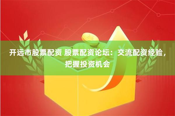 开远市股票配资 股票配资论坛：交流配资经验，把握投资机会