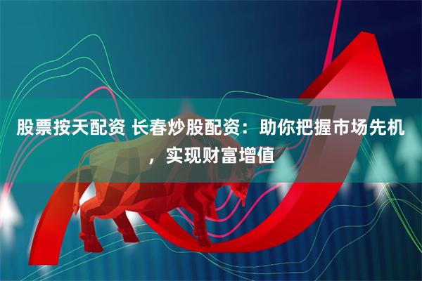 股票按天配资 长春炒股配资：助你把握市场先机，实现财富增值
