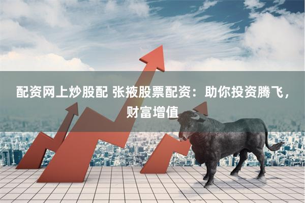 配资网上炒股配 张掖股票配资：助你投资腾飞，财富增值