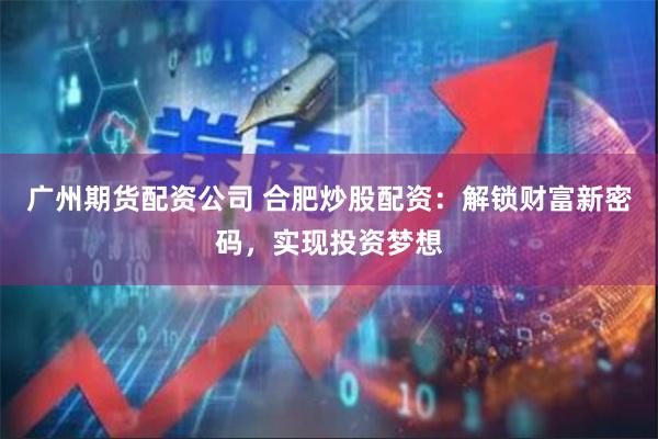 广州期货配资公司 合肥炒股配资：解锁财富新密码，实现投资梦想