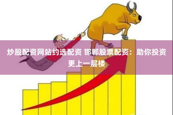 炒股配资网站约选配资 邯郸股票配资:助你投资更上一层楼