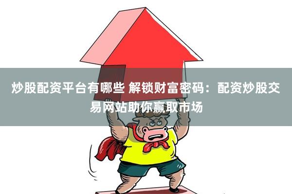 炒股配资平台有哪些 解锁财富密码：配资炒股交易网站助你赢取市场