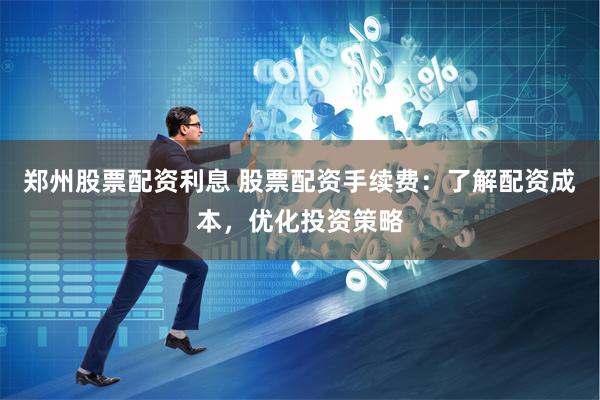 郑州股票配资利息 股票配资手续费：了解配资成本，优化投资策略