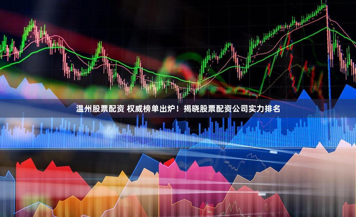 温州股票配资 权威榜单出炉！揭晓股票配资公司实力排名