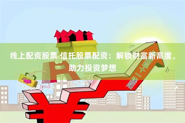 线上配资股票 信托股票配资：解锁财富新高度，助力投资梦想