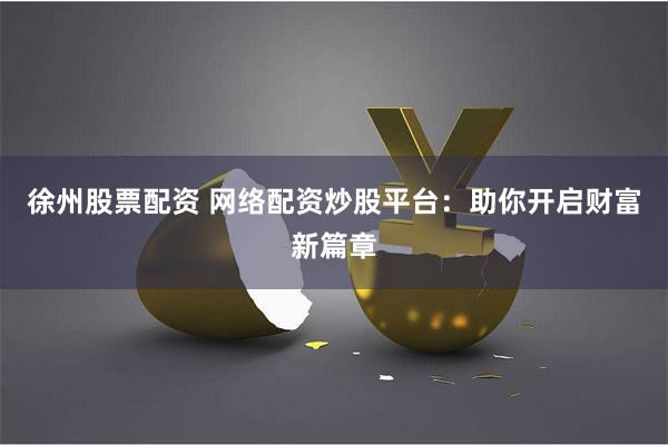 徐州股票配资 网络配资炒股平台：助你开启财富新篇章