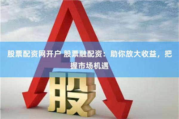 股票配资网开户 股票融配资：助你放大收益，把握市场机遇