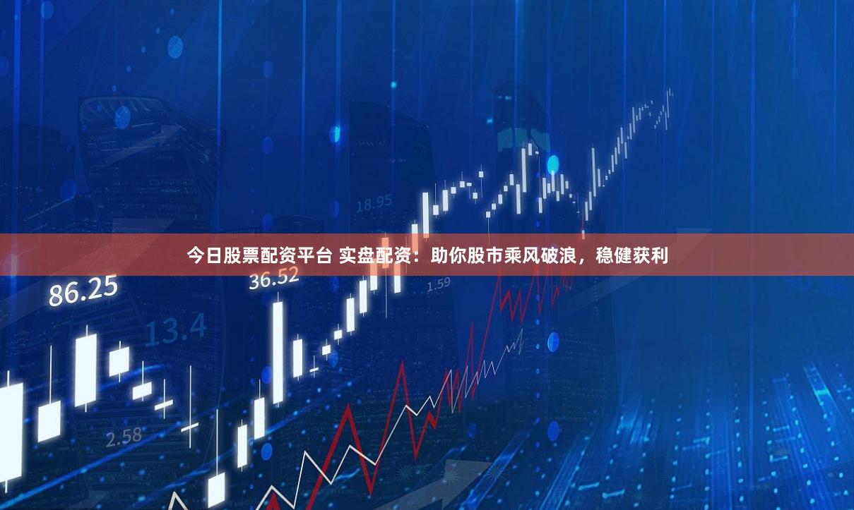 今日股票配资平台 实盘配资：助你股市乘风破浪，稳健获利