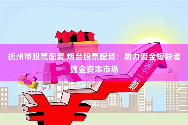 抚州市股票配资 烟台股票配资：助力资金短缺者掘金资本市场