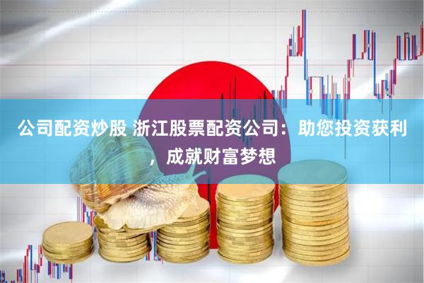 公司配资炒股 浙江股票配资公司：助您投资获利，成就财富梦想