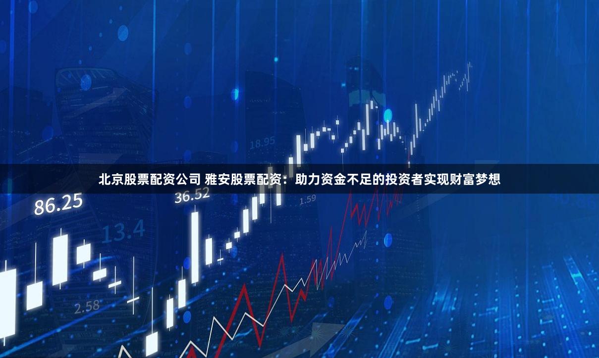 北京股票配资公司 雅安股票配资：助力资金不足的投资者实现财富梦想