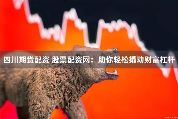 四川期货配资 股票配资网：助你轻松撬动财富杠杆