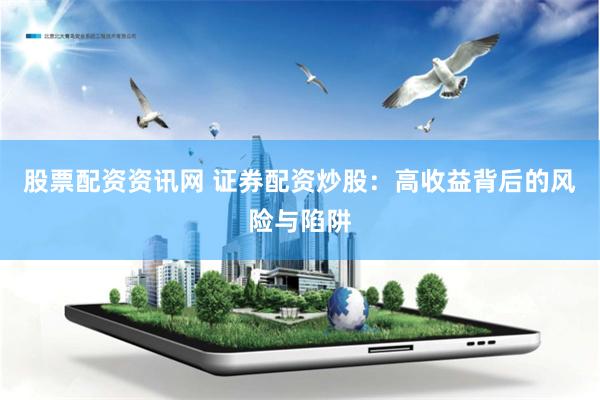 股票配资资讯网 证券配资炒股：高收益背后的风险与陷阱