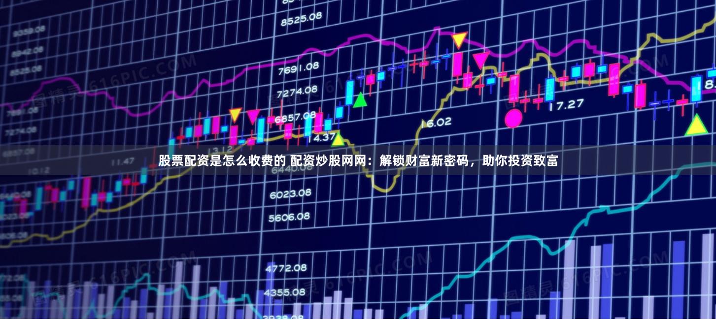股票配资是怎么收费的 配资炒股网网：解锁财富新密码，助你投资致富