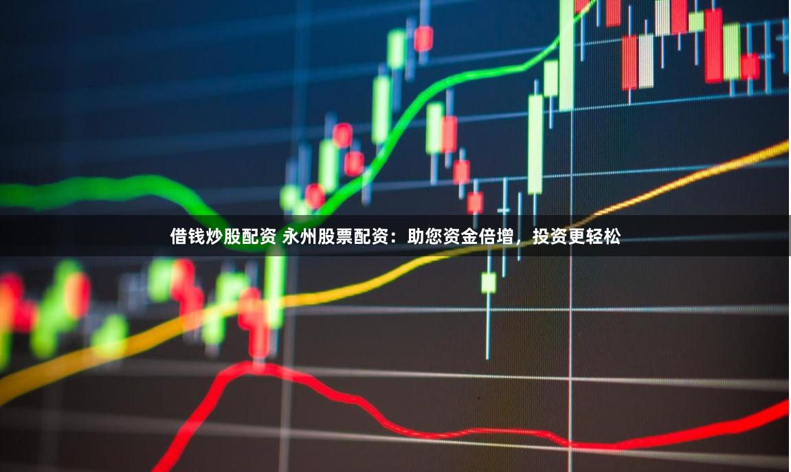 借钱炒股配资 永州股票配资：助您资金倍增，投资更轻松