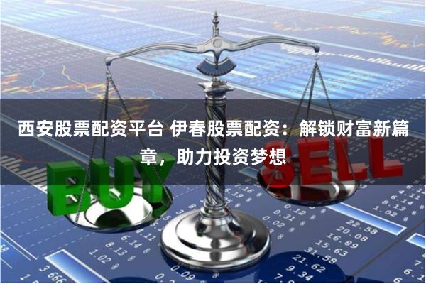 西安股票配资平台 伊春股票配资：解锁财富新篇章，助力投资梦想