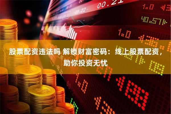 股票配资违法吗 解锁财富密码：线上股票配资，助你投资无忧