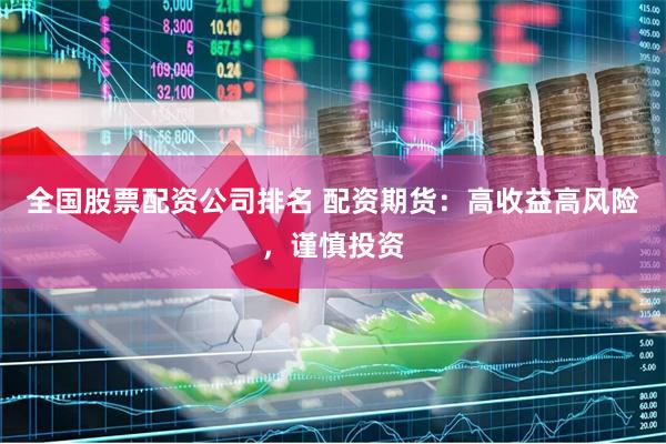 全国股票配资公司排名 配资期货:高收益高风险,谨慎投资