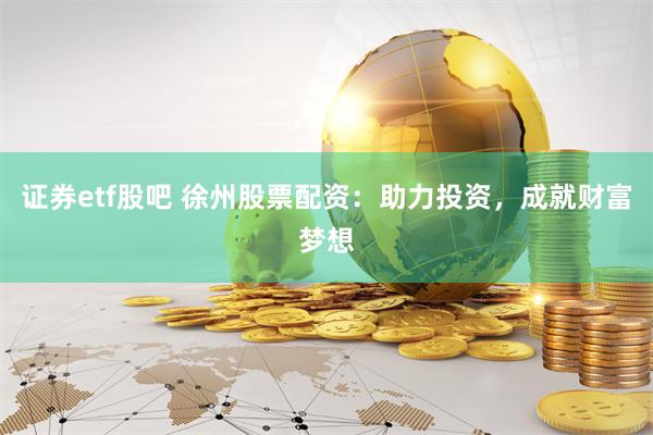 证券etf股吧 徐州股票配资：助力投资，成就财富梦想